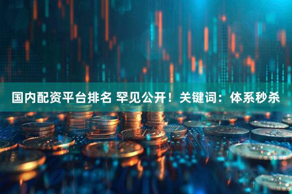 国内配资平台排名 罕见公开！关键词：体系秒杀