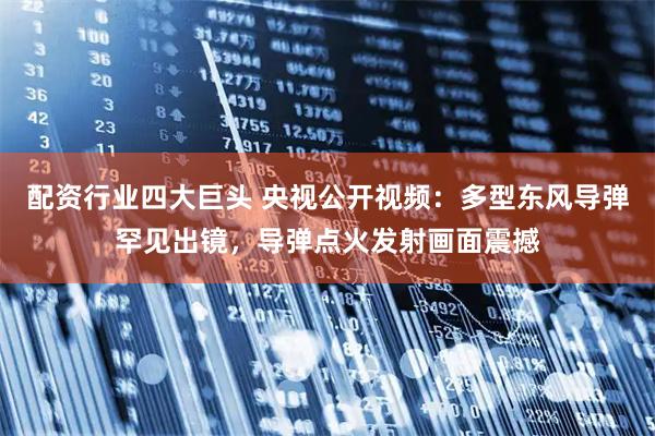 配资行业四大巨头 央视公开视频:多型东风导弹罕见出镜,导弹点火发射画面震撼